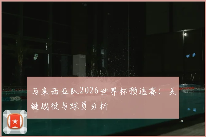 马来西亚队2026世界杯预选赛：关键战役与球员分析