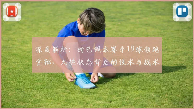 深度解析：姆巴佩本赛季19球领跑金靴，火热状态背后的技术与战术原因