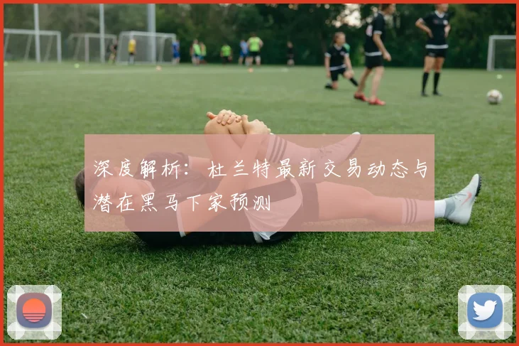 深度解析：杜兰特最新交易动态与潜在黑马下家预测