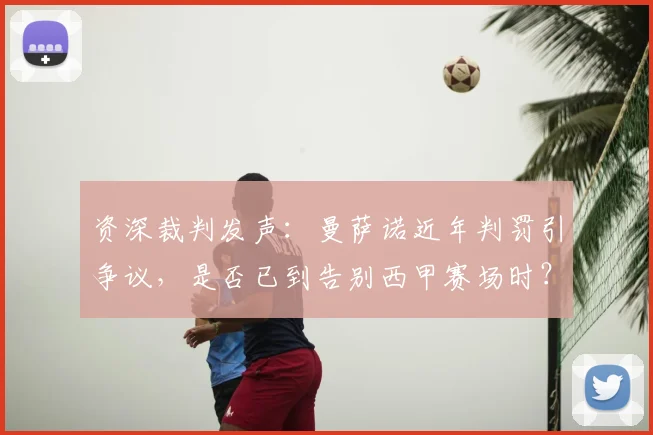 资深裁判发声:曼萨诺近年判罚引争议,是否已到告别西甲赛场时?