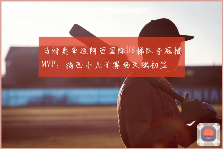 马特奥率迈阿密国际U8梯队夺冠摘MVP,梅西小儿子赛场天赋初显