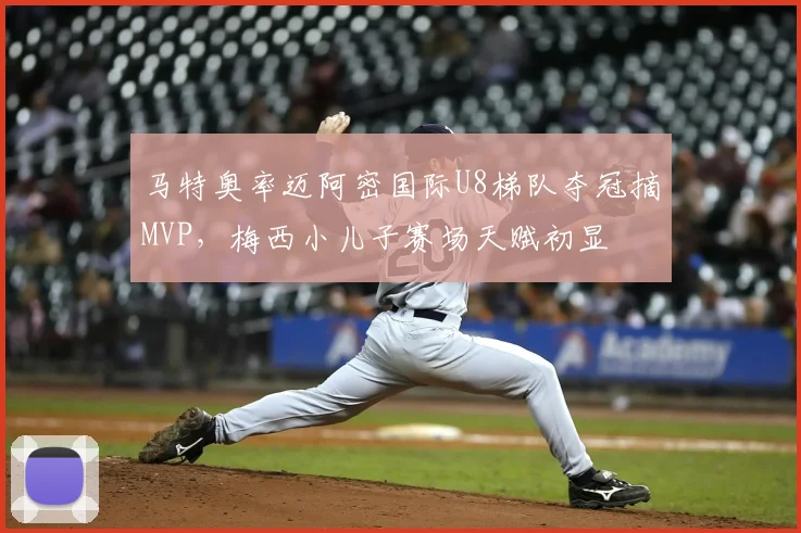 马特奥率迈阿密国际U8梯队夺冠摘MVP，梅西小儿子赛场天赋初显