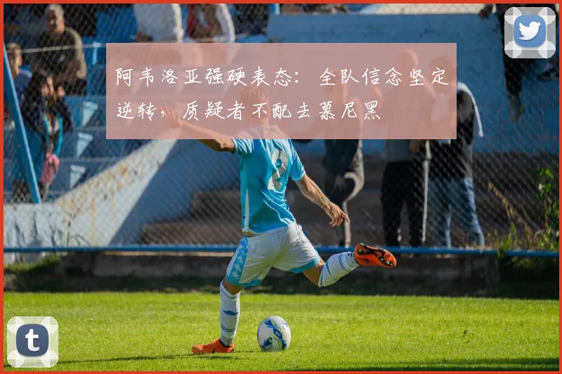 阿韦洛亚强硬表态：全队信念坚定逆转，质疑者不配去慕尼黑