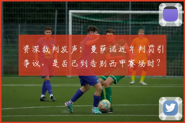资深裁判发声：曼萨诺近年判罚引争议，是否已到告别西甲赛场时？