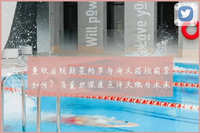 曼联后防新星约罗与海文搭档前景如何?马奎尔深度点评天赋与未来